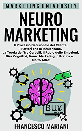 Neuromarketing: Il Processo Decisionale del Cliente, I Fattori che lo Influenzano, La Teoria dei Tre Cervelli, Il Ruolo delle Emozioni, Bias Cognitivi, ... e Molto Altro! (Marketing University