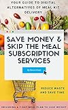 Save Money & Skip the Meal Subscription Services: Your Guide to Digital Alternatives of Meal Kit Delivery - Reduce Waste and Save Time, Also Including a 7-Day Meal Plan to Lose Weight