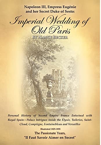 Napoleon III, Empress Eugenie and Her Secret Duke of Sesto: Imperial Wedding of Old Paris- Personal History of Second Empire France Entwined with Royal Spain- Palace Intrigues Inside the Elysee, Tuileries, Saint-Cloud Compiegne, Fontainebleau and Versailles