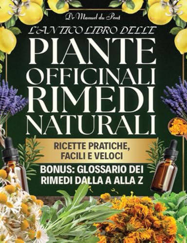  L\'Antico Libro delle Piante Officinali e dei Rimedi Naturali: La Guida Completa con 1000+ preparazioni di tisane, unguenti e rimedi per gestire disturbi comuni e sostenere la salute naturale