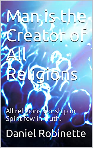 Man is the Creator of All Religions: All religions worship in Spirit few in truth. (Let the Great Falling Away Begin)