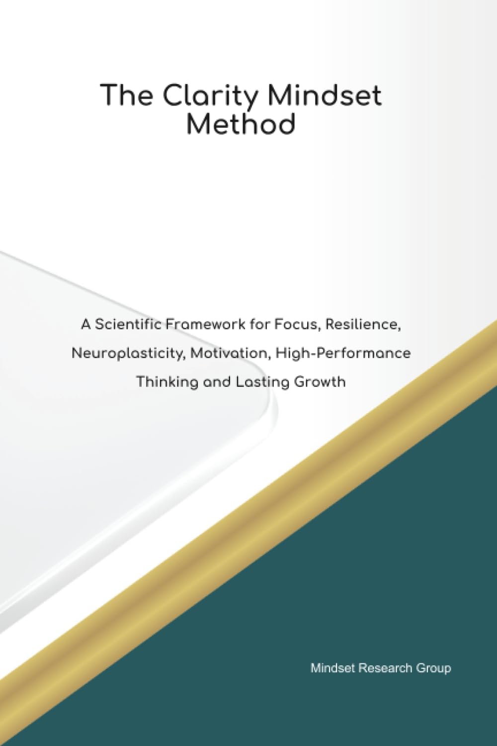 The Clarity Mindset Method A Scientific Framework for Focus, Resilience, Neuroplasticity, Motivation, High Performance Thinking and Lasting Growth