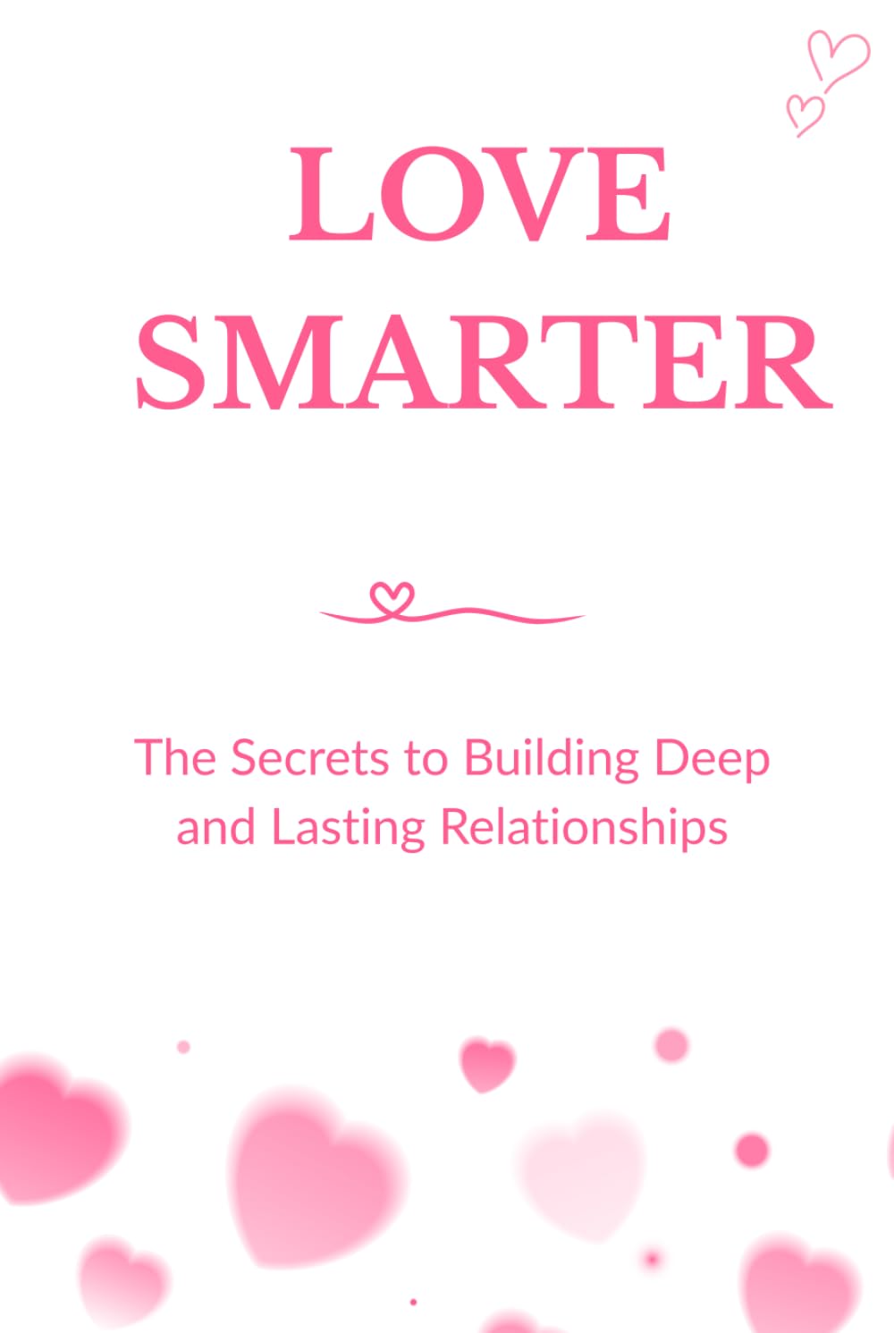 LOVE SMARTER: The Secrets to Building Deep and Lasting Relationships