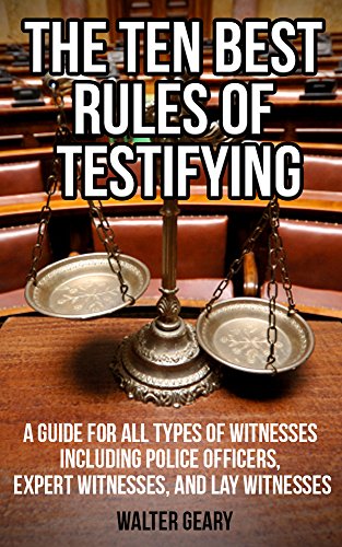 THE TEN BEST RULES OF TESTIFYING: A GUIDE FOR ALL TYPES OF WITNESSES INCLUDING POLICE OFFICERS, EXPERT WITNESSES, AND LAY WITNESSES