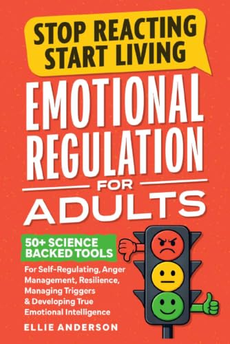 Stop Reacting, Start Living - Emotional Regulation For Adults: 50+ Science Backed Tools For Self-Regulating, Anger Management, Resilience, Managing Triggers &amp; Developing True Emotional Intelligence