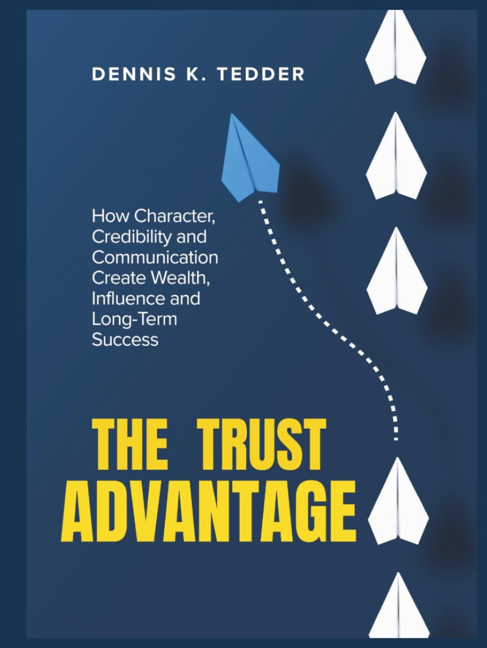 THE TRUST ADVANTAGE: How Character, Credibility and Communication Create Wealth, Influence and Long-term Success