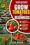 Grow Tomatoes for Beginners: A Simple Step-by-Step Guide to Bigger, Healthier Harvests