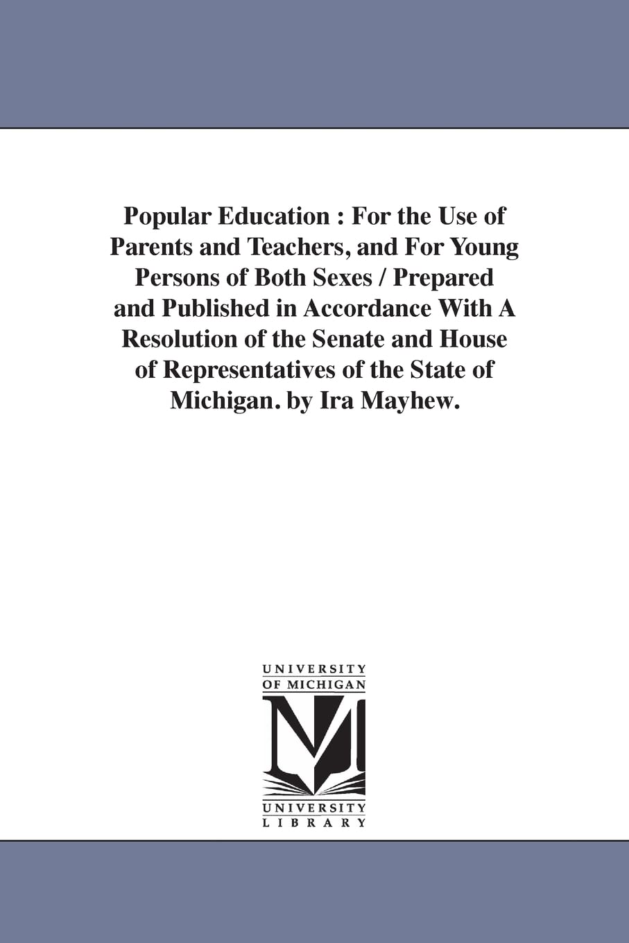 Popular education : for the use of parents and teachers, and for young persons of both sexes / prepared and published in accordance with a resolution ... of the state of Michigan. By Ira Mayhew.