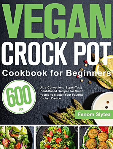 Vegan Crock Pot Cookbook for Beginners: 600-Day Ultra-Convenient, Super-Tasty Plant-Based Recipes for Smart People to Master Your Favorite Kitchen Device