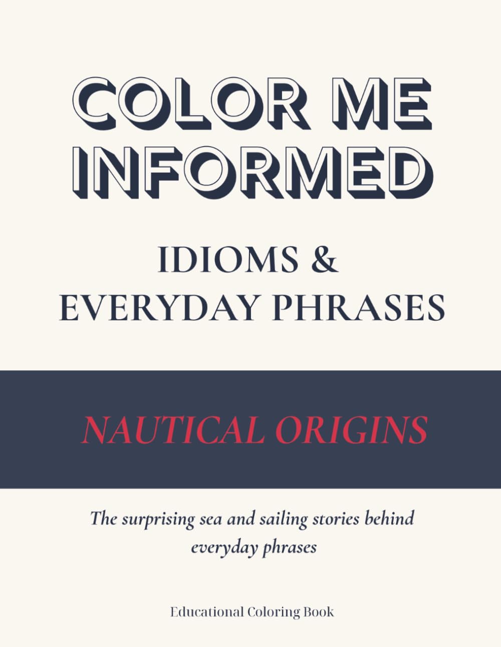Color Me Informed: Idioms & Everyday Phrases - Nautical Origins: The Meanings & Origins of Everyday Sayings from the Sea — An Educational Coloring Book for Curious Minds