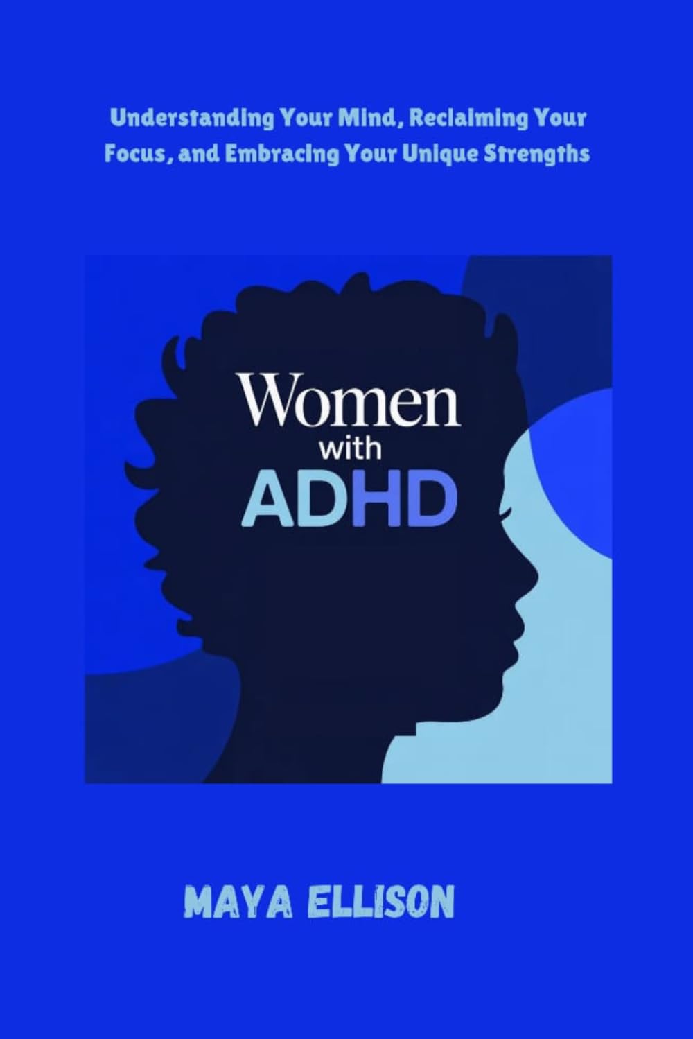 WOMEN WITH ADHD: Understanding Your Mind, Reclaiming Your Focus, and Embracing Your Unique Strengths