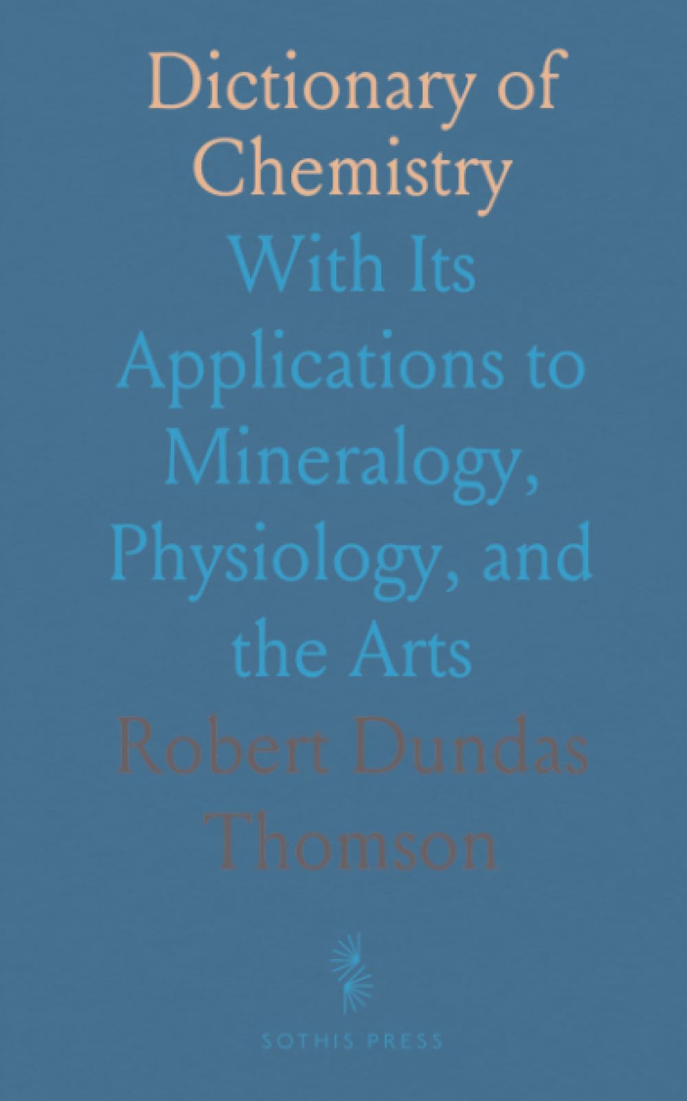 Dictionary of Chemistry: With Its Applications to Mineralogy, Physiology, and the Arts