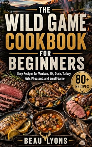 THE WILD GAME COOKBOOK FOR BEGINNERS: Easy Recipes For Venison, Elk, Duck, Turkey, Fish, Pheasant, And Small Game (Beau Lyons Field To Table 1)