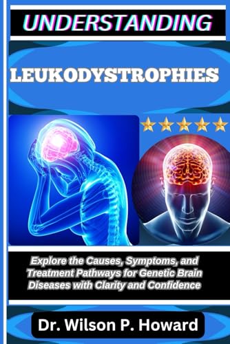 UNDERSTANDING LEUKODYSTROPHIES: Explore the Causes, Symptoms, and Treatment Pathways for Genetic Brain Diseases with Clarity and Confidence