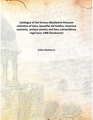 Catalogue of the famous Blackborne Museum collection of laces, beautiful old textiles, historical costumes, antique jewelry and fans, extraordinary regal laces 1908 [Hardcover]