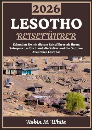 LESOTHO REISEFÜHRER 2026: Das Bergkönigreich entdecken: Eine Reise durch Lesothos Hochland, Kultur, Traditionen und Outdoor-Abenteuer (Robin M. Whites ultimative Reise- und Touristenführer)