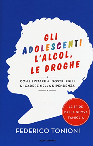 Gli adolescenti, l'alcol, le droghe. Come evitare ai nostri figli di cadere nella dipendenz