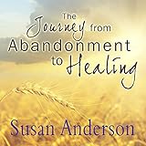 The Journey from Abandonment to Healing: Surviving Through and Recovering from the Five Stages That Accompany the Loss of Love