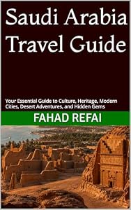 Saudi Arabia Travel Guide: Your Essential Guide to Culture, Heritage, Modern Cities, Desert Adventures, and Hidden Gems