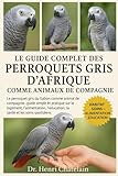 LE GUIDE COMPLET DES PERROQUETS GRIS D'AFRIQUE COMME ANIMAUX DE COMPAGNIE: Le perroquet gris du Gabon comme animal de compagnie : guide simple et ... l'éducation, la santé et les soins quotidiens