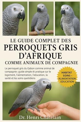 LE GUIDE COMPLET DES PERROQUETS GRIS D'AFRIQUE COMME ANIMAUX DE COMPAGNIE: Le perroquet gris du Gabon comme animal de compagnie : guide simple et ......