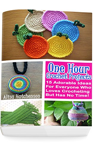 Crochet Projects In One Hour: 15 Adorable Ideas For Everyone Who Loves Crocheting But Has No Time!