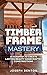 TIMBER FRAME MASTERY: A Roadmap to Create Lasting Beauty Hancrafted Constructions