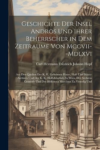 Geschichte Der Insel Andros Und Ihrer Beherrscher in Dem Zeitraume Von Mccvii--Mdlxvi: Aus Den Quellen Des K. K. Geheimen Haus-, Hof- Und ... Marciana Zu Venedig Und (German Edition)