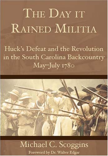 The Day it Rained Militia: Huck's Defeat and the Revolution in the South Carolina Backcountry May-July 1780 (Military)