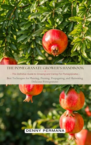 The Pomegranate Grower’s Handbook: The Definitive Guide to Growing and Caring For Pomegranates: Best Techniques for Planting, Pruning, Propagating, and Harvesting Delicious Pomegranates!
