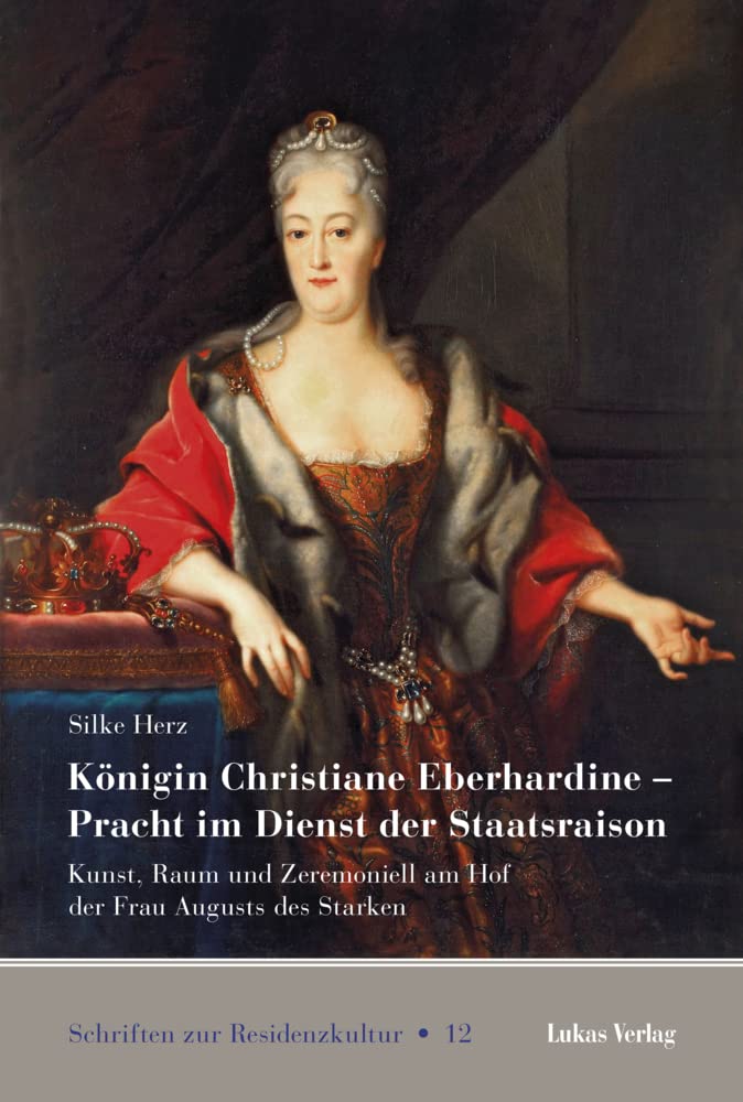 Königin Christiane Eberhardine – Pracht im Dienst der Staatsraison: Kunst, Raum und Zeremoniell am Hof der Frau Augusts des Starken (Schriften zur Residenzkultur)