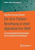 Die Arzt-Patient-Beziehung in einer digitalisierten Welt: Zur kommunikativen Konstruktion einer mediatisierten Beziehung (Medien • Kultur • Kommunikation)