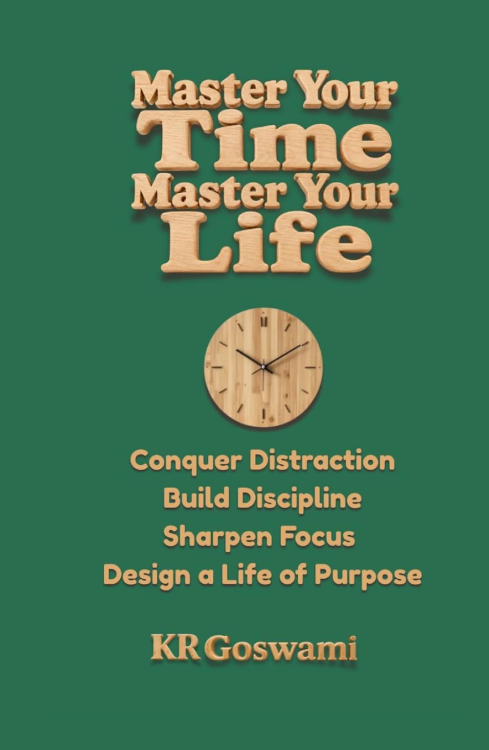 Master Your Time, Master Your Life: Conquer Distraction Build Discipline Sharpen Focus Design a Life of Purpose
