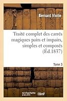 Traita(c) Complet Des Carra(c)S Magiques Pairs Et Impairs, Simples Et Composa(c)S, Tome 3: Suivi D'Un Traita(c) Cubes Magiques, de La Tha(c)Orie Des Paralla(c)Logrammes Et Paralla(c)Lipipa]des Magique 2013482604 Book Cover