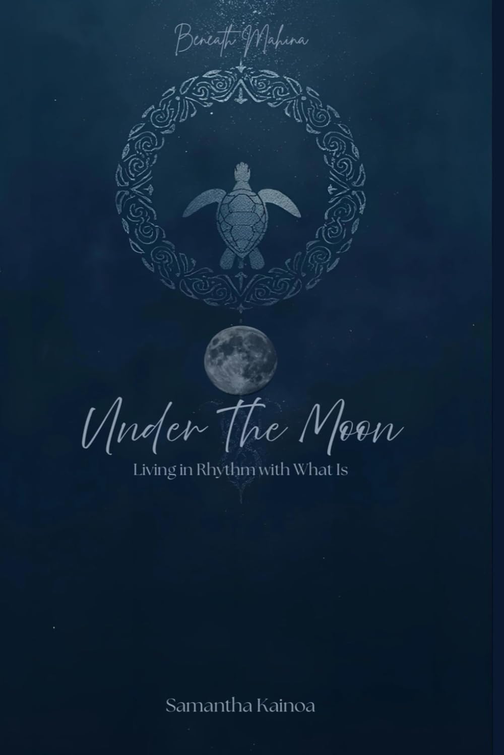 Beneath Mahina: Under The Moon: Living In Rhythm with What Is