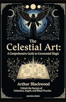 The Celestial Art: A Comprehensive Guide to Ceremonial Magic: Unlock the Secrets of Grimoires, Angels, and Ritual Practice (The Western Esoteric Tradition: Studies in Ancient Mystery Arts)