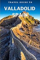 Travel Guide To Valladolid, Spain: Unlock Its Secrets: Hidden Gems and Must-See Spots! (Europe Travel Guides) B0DBLW7YGG Book Cover