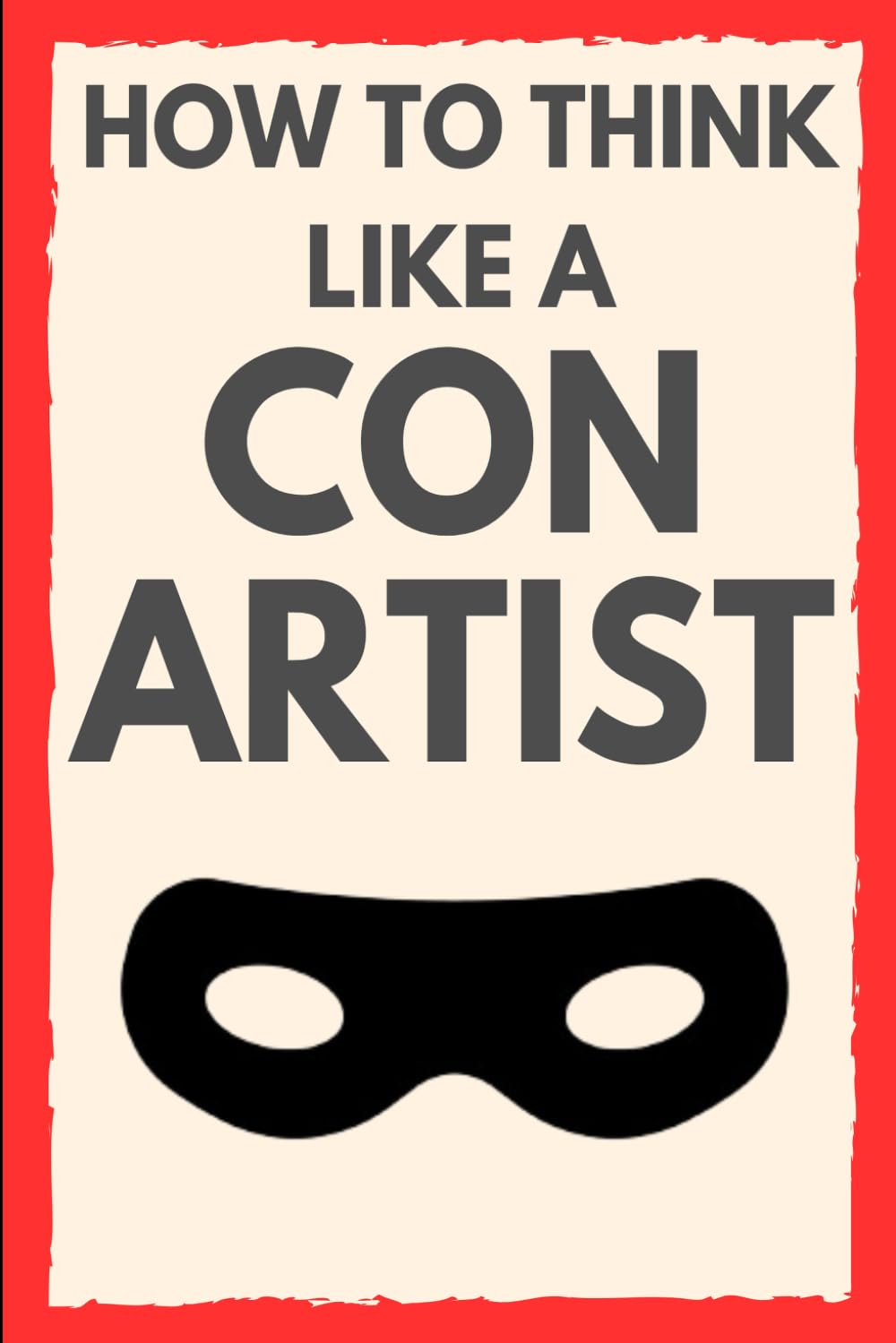 How to Think Like a Con Artist: The Psychology of Deception and the Art of Not Getting Fooled