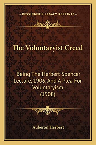 The Voluntaryist Creed: Being The Herbert Spencer Lecture, 1906, And A Plea For Voluntaryism (1908)