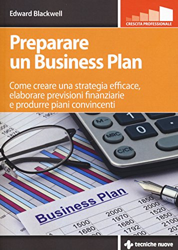 Preparare Un Business Plan. Come Creare Una Strategia Efficace, Elaborare Previsioni Finanziarie E Produrre Piani Convincenti