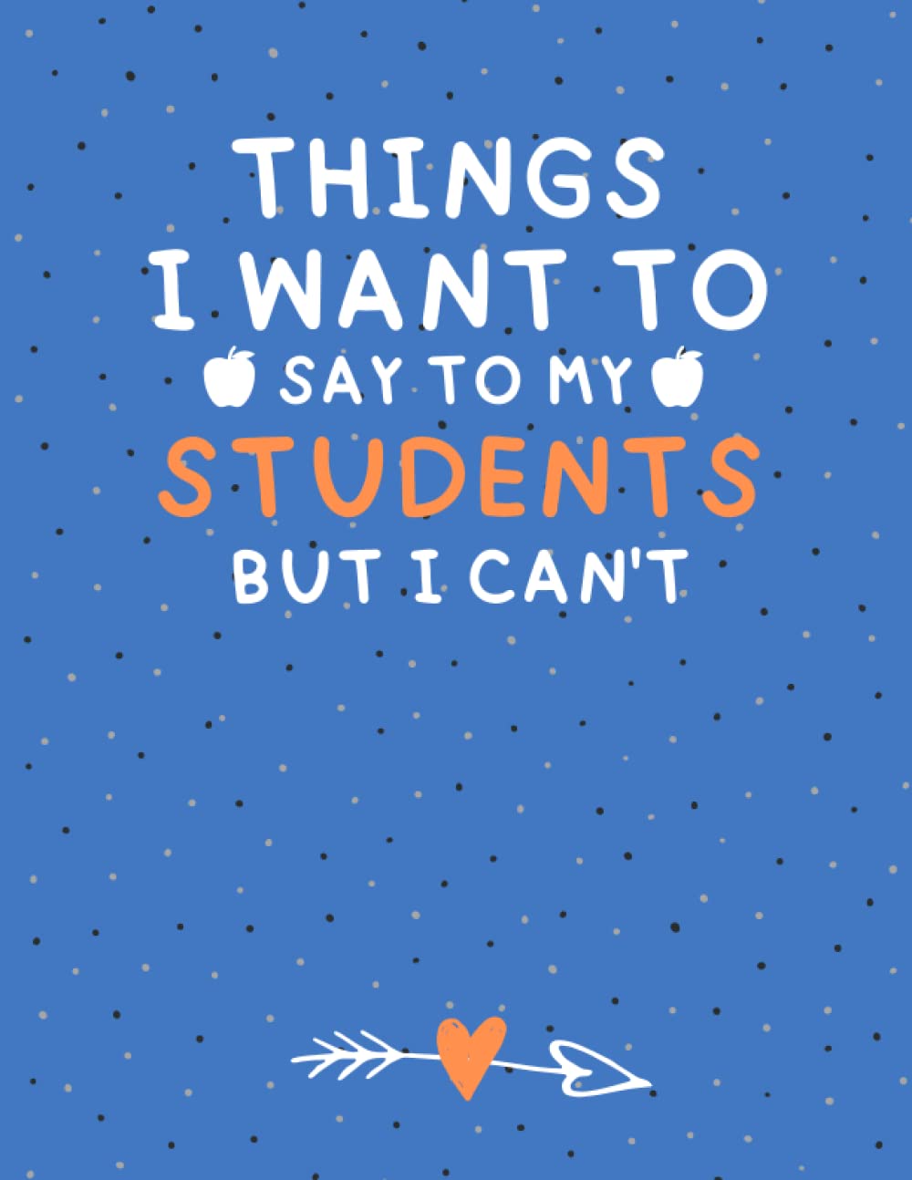 Things I Want to Say To My Students But I Can't: sarcastic funny teacher's saying notebook, journal to write what you want to say to your students but ... journal for Art Teacher's and math teacher's