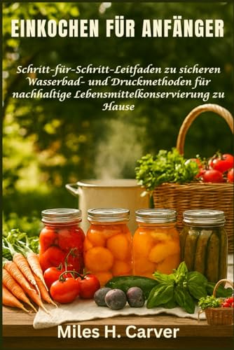 EINKOCHEN FÜR ANFÄNGER: Schritt-für-Schritt-Leitfaden zu sicheren Wasserbad- und Druckmethoden für nachhaltige Lebensmittelkonservierung zu Hause