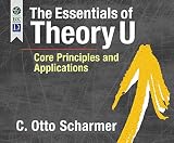 The Essentials of Theory U: Core Principles and Applications