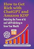 How to Get Rich with ChatGPT and Amazon KDP: Unlocking the Power of AI and Self-Publishing to Grow Your Wealth (chatgpt book writing and ai tools 13)
