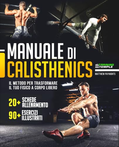 MANUALE DI CALISTHENICS: Il Metodo per Trasformare il Tuo Fisico a Corpo Libero. Con 20+ Schede Allenamento e 90+ Esercizi Illustrati