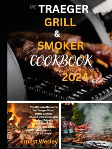 The Traeger Grill & Smoker Cookbook 2024: The Ultimate Resource for Traeger Wood Pellet Grilling, Packed with Delectable, Budget-Friendly, and Effortless Recipes for Meat Enthusiasts of All Levels