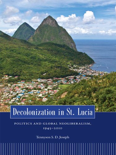 Decolonization in St. Lucia: Politics and Global Neoliberalism, 1945–2010: Politics and Global Neoliberalism, 1945 2010 (Caribbean Studies Series)