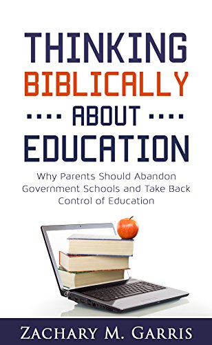 Thinking Biblically About Education: Why Parents Should Abandon Government Schools and Take Back Control of Education
