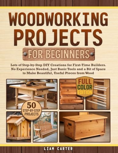 Woodworking Projects for Beginners: Lots of Step-by-Step DIY Creations for First-Time Builders. No Experience Needed, Just Basic Tools and a Bit of Space to Make Beautiful, Useful Pieces from Wood