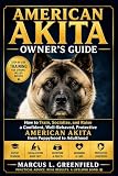 AMERICAN AKITA OWNER’S GUIDE: How to Train, Socialize, and Raise a Confident, Well-Behaved, Protective American Akita from Puppyhood to Adulthood